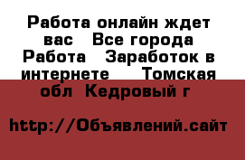 Работа онлайн ждет вас - Все города Работа » Заработок в интернете   . Томская обл.,Кедровый г.